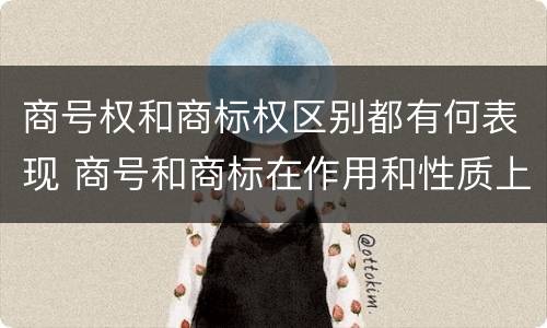 商号权和商标权区别都有何表现 商号和商标在作用和性质上的区别