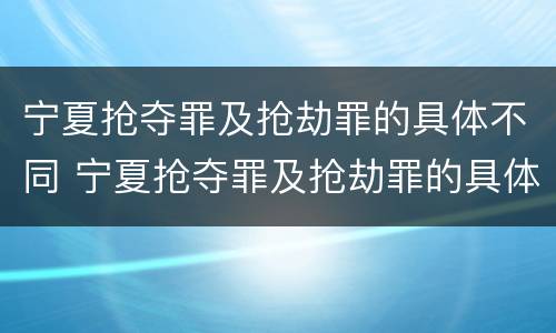 宁夏抢夺罪及抢劫罪的具体不同 宁夏抢夺罪及抢劫罪的具体不同处罚
