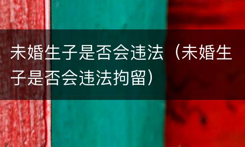 未婚生子是否会违法（未婚生子是否会违法拘留）