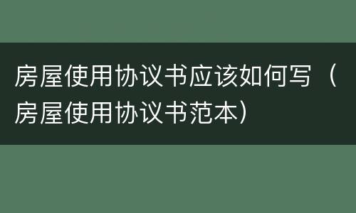 房屋使用协议书应该如何写（房屋使用协议书范本）