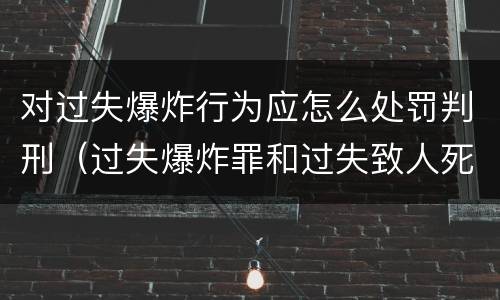 对过失爆炸行为应怎么处罚判刑（过失爆炸罪和过失致人死亡罪）