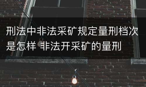 刑法中非法采矿规定量刑档次是怎样 非法开采矿的量刑