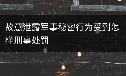 故意泄露军事秘密行为受到怎样刑事处罚