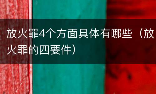 放火罪4个方面具体有哪些（放火罪的四要件）