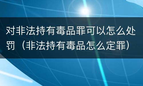 对非法持有毒品罪可以怎么处罚（非法持有毒品怎么定罪）