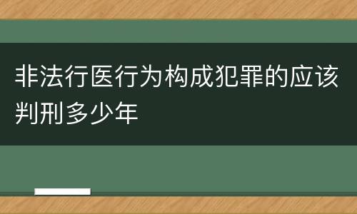 非法行医行为构成犯罪的应该判刑多少年