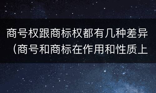 商号权跟商标权都有几种差异（商号和商标在作用和性质上的区别）