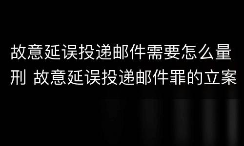 故意延误投递邮件需要怎么量刑 故意延误投递邮件罪的立案标准