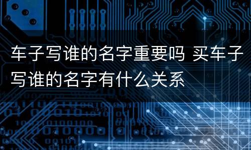 车子写谁的名字重要吗 买车子写谁的名字有什么关系