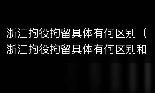 浙江拘役拘留具体有何区别（浙江拘役拘留具体有何区别和规定）