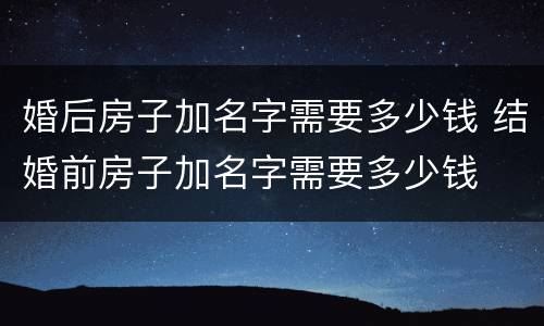 婚后房子加名字需要多少钱 结婚前房子加名字需要多少钱