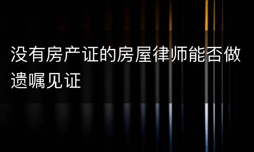 没有房产证的房屋律师能否做遗嘱见证