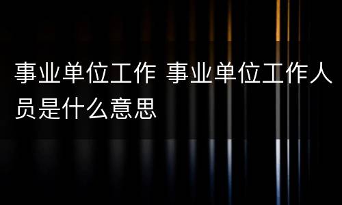 事业单位工作 事业单位工作人员是什么意思