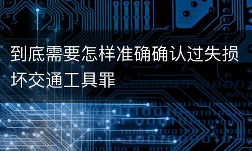 到底需要怎样准确确认过失损坏交通工具罪