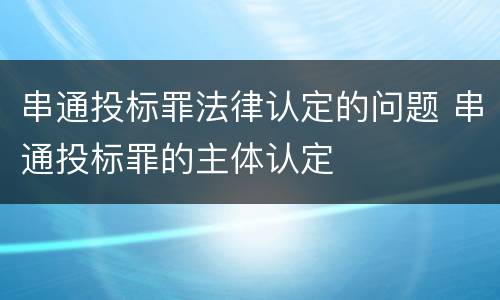 串通投标罪法律认定的问题 串通投标罪的主体认定