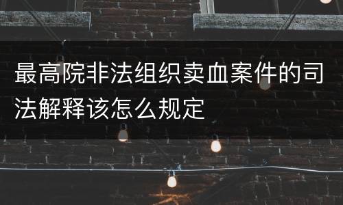 最高院非法组织卖血案件的司法解释该怎么规定