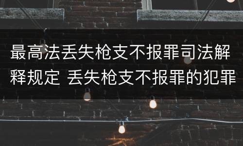 最高法丢失枪支不报罪司法解释规定 丢失枪支不报罪的犯罪主体