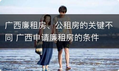 广西廉租房、公租房的关键不同 广西申请廉租房的条件