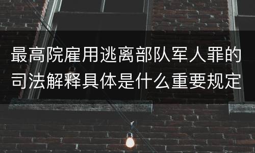 最高院雇用逃离部队军人罪的司法解释具体是什么重要规定