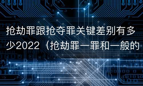 抢劫罪跟抢夺罪关键差别有多少2022（抢劫罪一罪和一般的抢劫罪）
