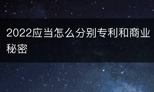 2022应当怎么分别专利和商业秘密
