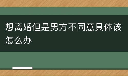 想离婚但是男方不同意具体该怎么办