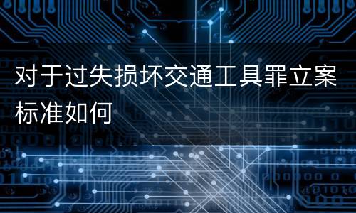 对于过失损坏交通工具罪立案标准如何