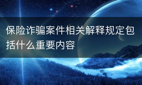 保险诈骗案件相关解释规定包括什么重要内容