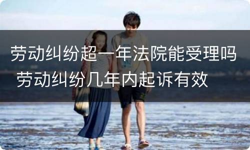 劳动纠纷超一年法院能受理吗 劳动纠纷几年内起诉有效