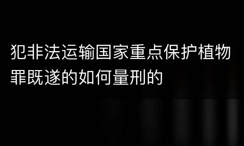 犯非法运输国家重点保护植物罪既遂的如何量刑的
