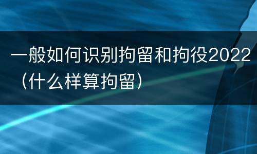 一般如何识别拘留和拘役2022（什么样算拘留）