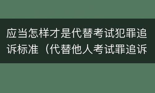 应当怎样才是代替考试犯罪追诉标准（代替他人考试罪追诉力）