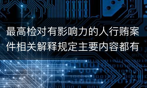 最高检对有影响力的人行贿案件相关解释规定主要内容都有哪些