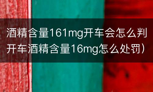 酒精含量161mg开车会怎么判（开车酒精含量16mg怎么处罚）