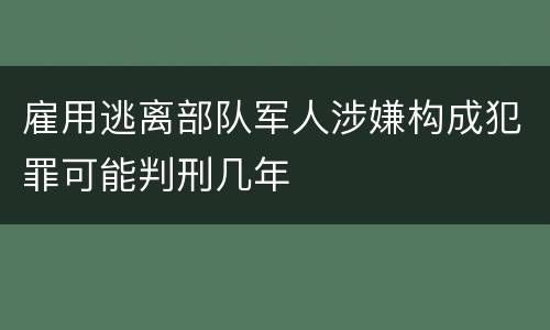 雇用逃离部队军人涉嫌构成犯罪可能判刑几年