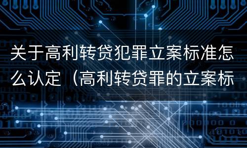 关于高利转贷犯罪立案标准怎么认定（高利转贷罪的立案标准是什么）