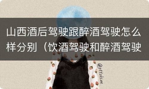 山西酒后驾驶跟醉酒驾驶怎么样分别（饮酒驾驶和醉酒驾驶一样吗）