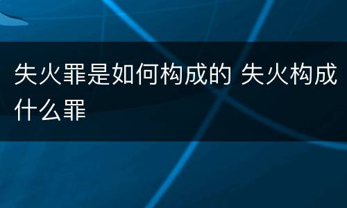 失火罪是如何构成的 失火构成什么罪