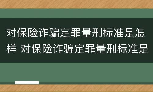 对保险诈骗定罪量刑标准是怎样 对保险诈骗定罪量刑标准是怎样确定的