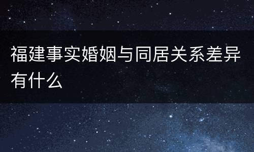 福建事实婚姻与同居关系差异有什么