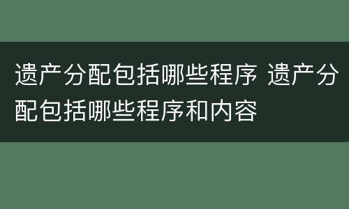 遗产分配包括哪些程序 遗产分配包括哪些程序和内容