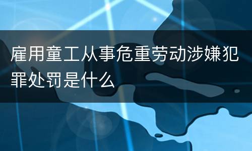 雇用童工从事危重劳动涉嫌犯罪处罚是什么