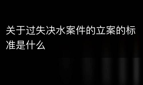 关于过失决水案件的立案的标准是什么