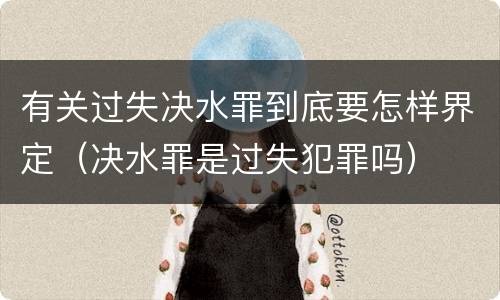 有关过失决水罪到底要怎样界定（决水罪是过失犯罪吗）