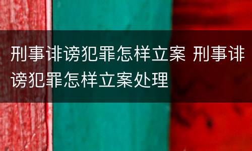 刑事诽谤犯罪怎样立案 刑事诽谤犯罪怎样立案处理