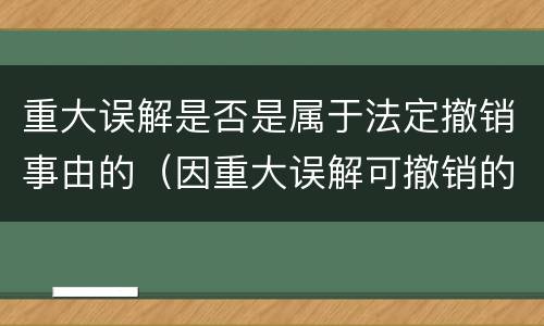 重大误解是否是属于法定撤销事由的（因重大误解可撤销的民事法律行为）