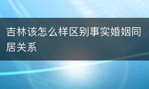 吉林该怎么样区别事实婚姻同居关系