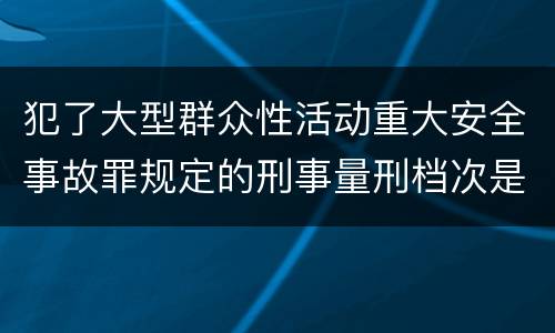 犯了大型群众性活动重大安全事故罪规定的刑事量刑档次是什么样的
