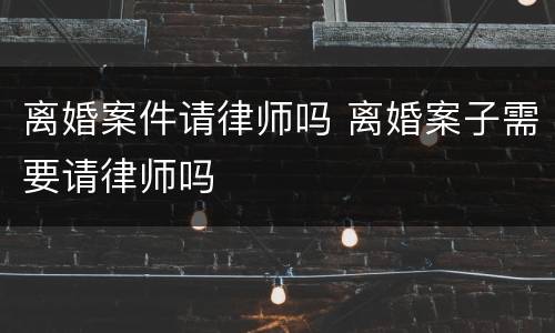 离婚案件请律师吗 离婚案子需要请律师吗