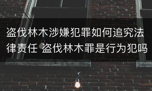 盗伐林木涉嫌犯罪如何追究法律责任 盗伐林木罪是行为犯吗